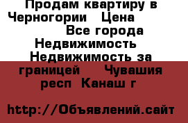 Продам квартиру в Черногории › Цена ­ 7 800 000 - Все города Недвижимость » Недвижимость за границей   . Чувашия респ.,Канаш г.